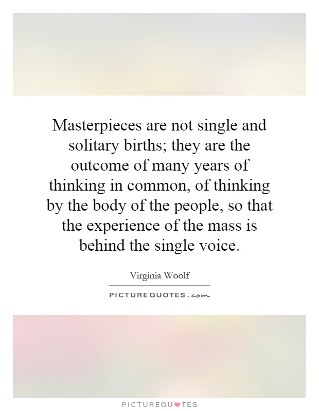 Masterpieces are not single and solitary births; they are the outcome of many years of thinking in common, of thinking by the body of the people, so that the experience of the mass is behind the single voice Picture Quote #1
