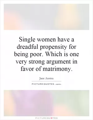 Single women have a dreadful propensity for being poor. Which is one very strong argument in favor of matrimony Picture Quote #1