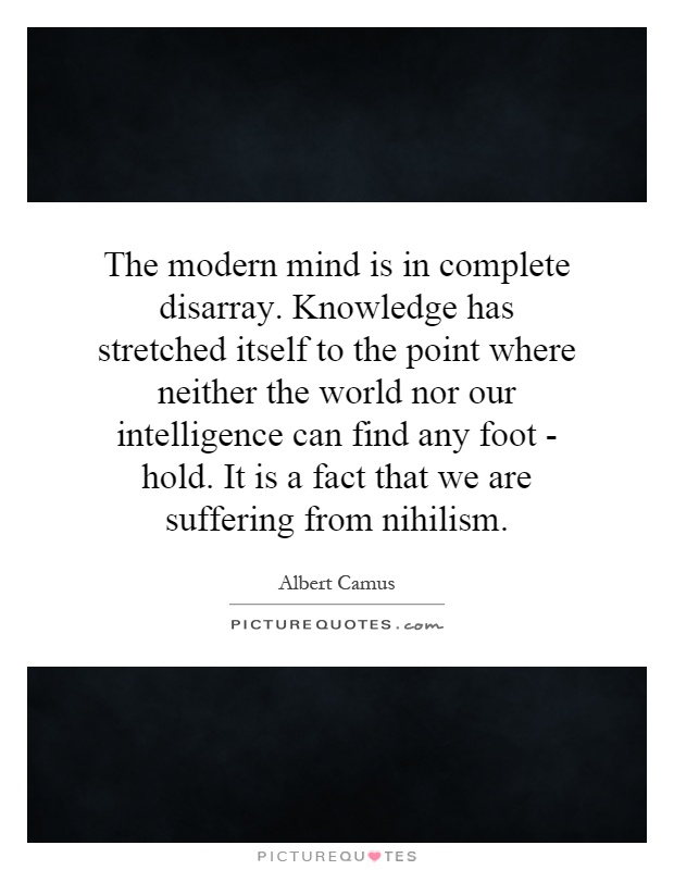 The modern mind is in complete disarray. Knowledge has stretched itself to the point where neither the world nor our intelligence can find any foot - hold. It is a fact that we are suffering from nihilism Picture Quote #1