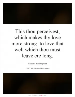 This thou perceivest, which makes thy love more strong, to love that well which thou must leave ere long Picture Quote #1
