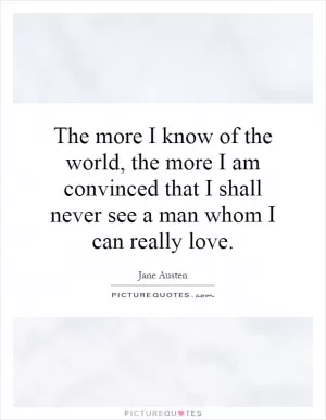 The more I know of the world, the more I am convinced that I shall never see a man whom I can really love Picture Quote #1