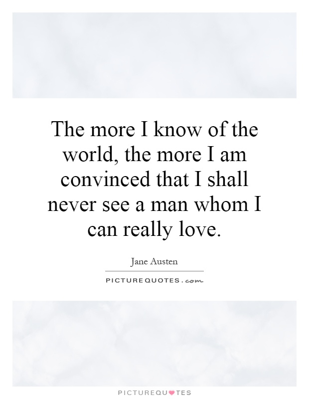 The more I know of the world, the more I am convinced that I shall never see a man whom I can really love Picture Quote #1