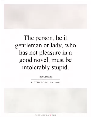 The person, be it gentleman or lady, who has not pleasure in a good novel, must be intolerably stupid Picture Quote #1