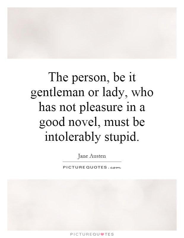 The person, be it gentleman or lady, who has not pleasure in a good novel, must be intolerably stupid Picture Quote #1