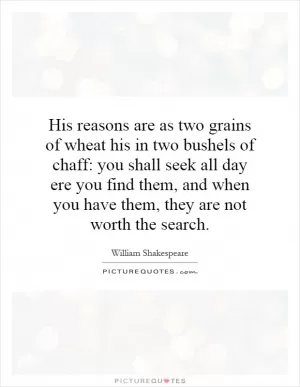 His reasons are as two grains of wheat his in two bushels of chaff: you shall seek all day ere you find them, and when you have them, they are not worth the search Picture Quote #1