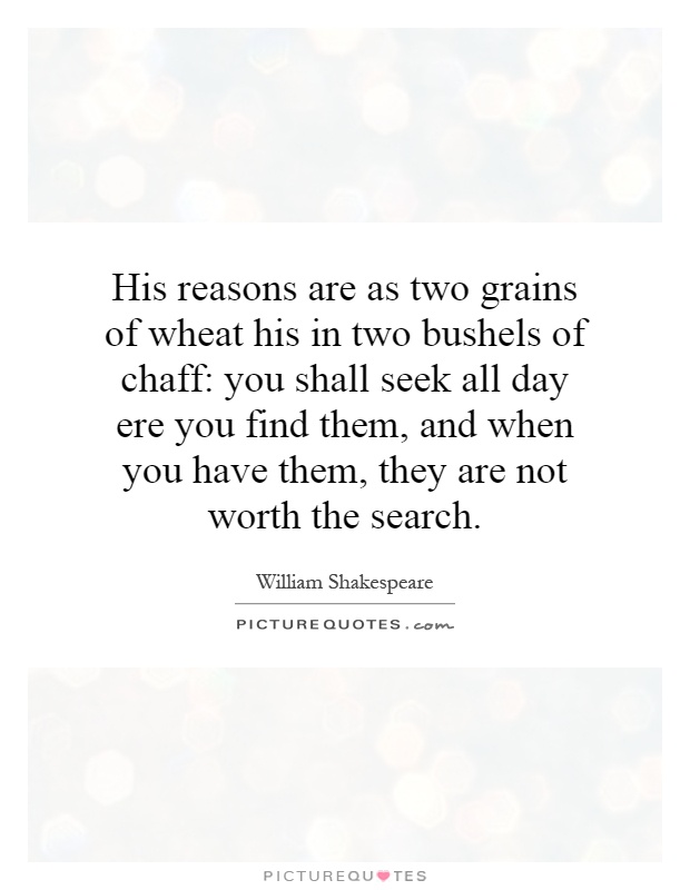 His reasons are as two grains of wheat his in two bushels of chaff: you shall seek all day ere you find them, and when you have them, they are not worth the search Picture Quote #1