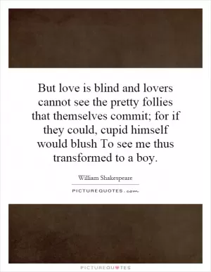 But love is blind and lovers cannot see the pretty follies that themselves commit; for if they could, cupid himself would blush To see me thus transformed to a boy Picture Quote #1