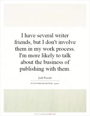 I have several writer friends, but I don't involve them in my work process. I'm more likely to talk about the business of publishing with them Picture Quote #1