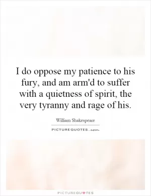 I do oppose my patience to his fury, and am arm'd to suffer with a quietness of spirit, the very tyranny and rage of his Picture Quote #1