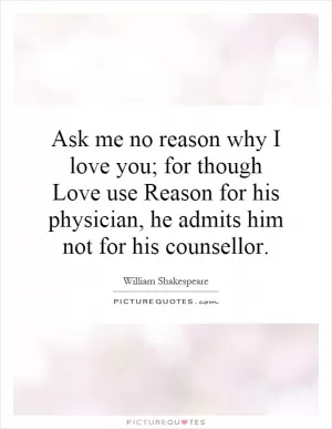 Ask me no reason why I love you; for though Love use Reason for his physician, he admits him not for his counsellor Picture Quote #1