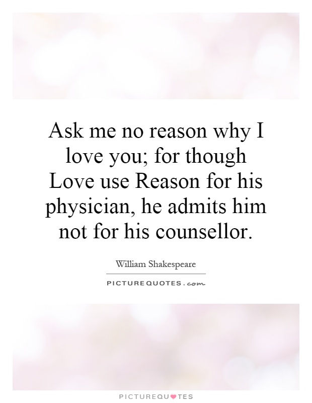 Ask me no reason why I love you; for though Love use Reason for his physician, he admits him not for his counsellor Picture Quote #1