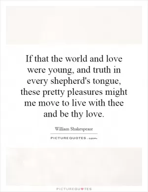 If that the world and love were young, and truth in every shepherd's tongue, these pretty pleasures might me move to live with thee and be thy love Picture Quote #1