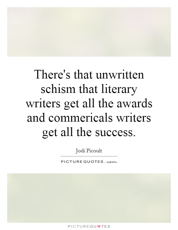 There's that unwritten schism that literary writers get all the awards and commericals writers get all the success Picture Quote #1