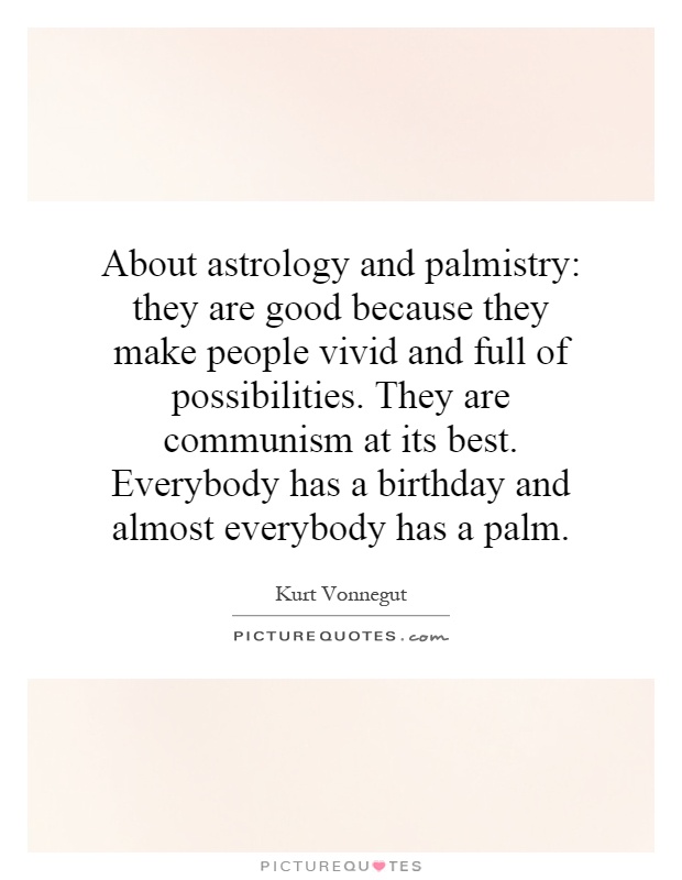 About astrology and palmistry: they are good because they make people vivid and full of possibilities. They are communism at its best. Everybody has a birthday and almost everybody has a palm Picture Quote #1