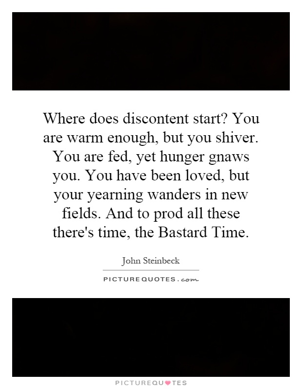 Where does discontent start? You are warm enough, but you shiver. You are fed, yet hunger gnaws you. You have been loved, but your yearning wanders in new fields. And to prod all these there's time, the Bastard Time Picture Quote #1