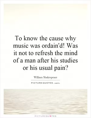To know the cause why music was ordain'd! Was it not to refresh the mind of a man after his studies or his usual pain? Picture Quote #1