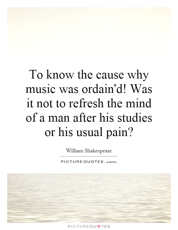 To know the cause why music was ordain'd! Was it not to refresh the mind of a man after his studies or his usual pain? Picture Quote #1