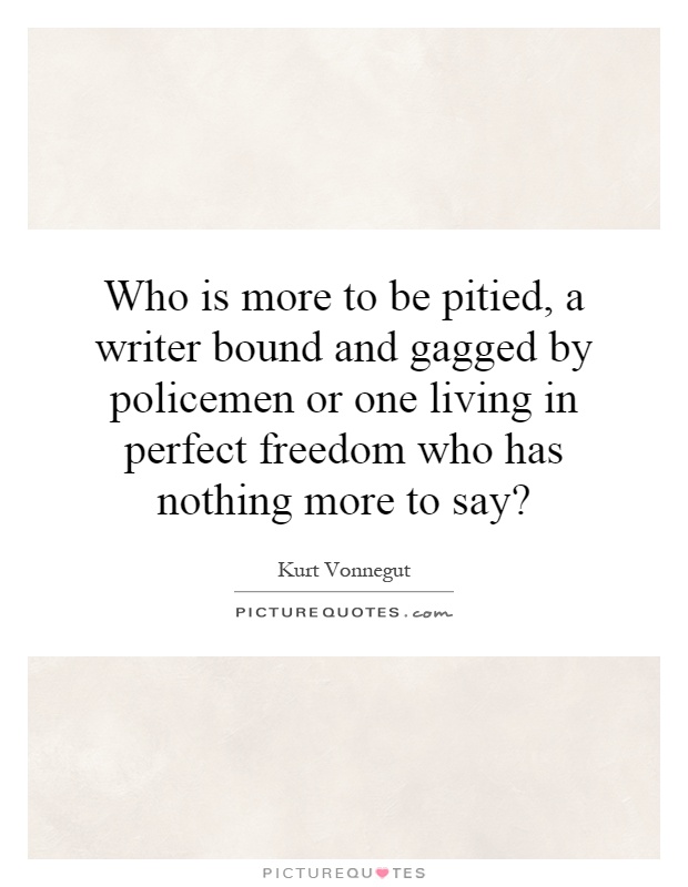Who is more to be pitied, a writer bound and gagged by policemen or one living in perfect freedom who has nothing more to say? Picture Quote #1
