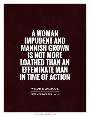 A woman impudent and mannish grown is not more loathed than an effeminate man in time of action Picture Quote #1