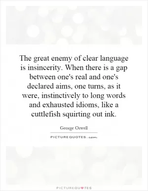 The great enemy of clear language is insincerity. When there is a gap between one's real and one's declared aims, one turns, as it were, instinctively to long words and exhausted idioms, like a cuttlefish squirting out ink Picture Quote #1