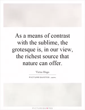 As a means of contrast with the sublime, the grotesque is, in our view, the richest source that nature can offer Picture Quote #1