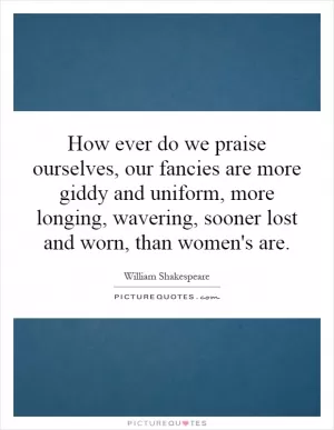 How ever do we praise ourselves, our fancies are more giddy and uniform, more longing, wavering, sooner lost and worn, than women's are Picture Quote #1