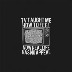 TV taught me how to feel. Now real life has no appeal Picture Quote #1