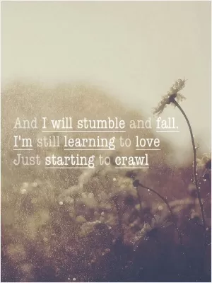 And I stumble and fall. I'm still learning to love, just starting to crawl Picture Quote #1