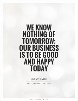 We know nothing of tomorrow; our business is to be good and happy today Picture Quote #1