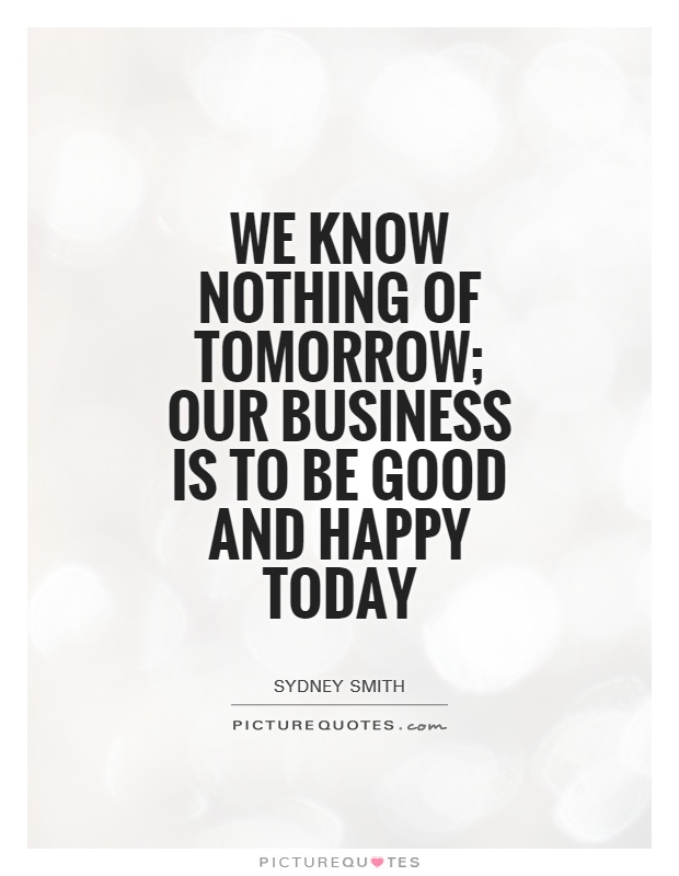 We know nothing of tomorrow; our business is to be good and happy today Picture Quote #1