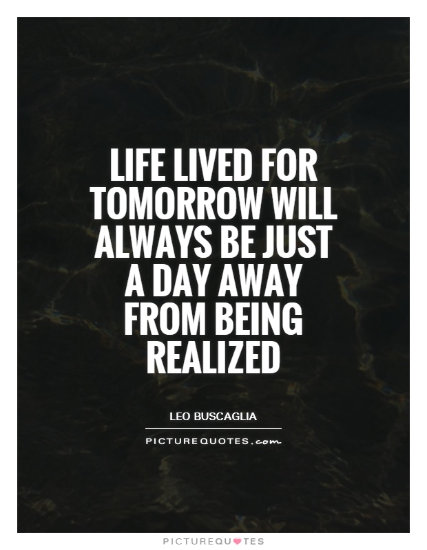 Life lived for tomorrow will always be just a day away from being realized Picture Quote #1