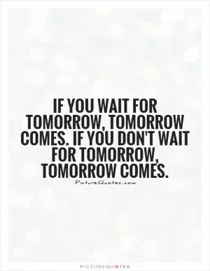 If you wait for tomorrow, tomorrow comes. If you don't wait for tomorrow, tomorrow comes Picture Quote #1