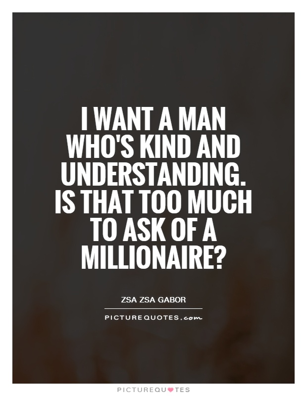 I want a man who's kind and understanding. Is that too much to ask of a millionaire? Picture Quote #1