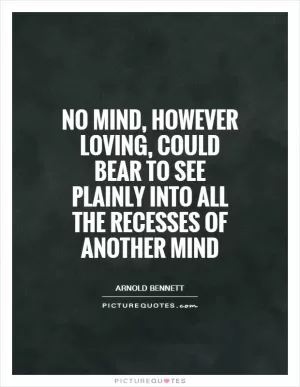 No mind, however loving, could bear to see plainly into all the recesses of another mind Picture Quote #1