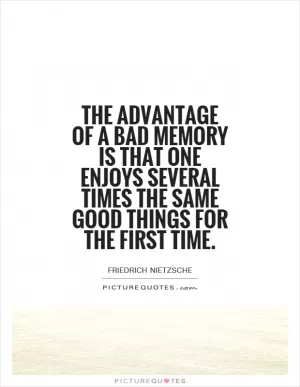 The advantage of a bad memory is that one enjoys several times the same good things for the first time Picture Quote #1