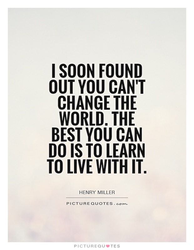 I soon found out you can't change the world. The best you can do is to learn to live with it Picture Quote #1