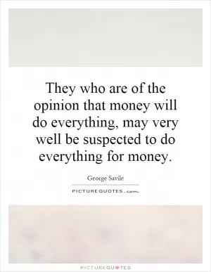 They who are of the opinion that money will do everything, may very well be suspected to do everything for money Picture Quote #1