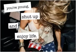 You're young, shut up and enjoy life Picture Quote #1