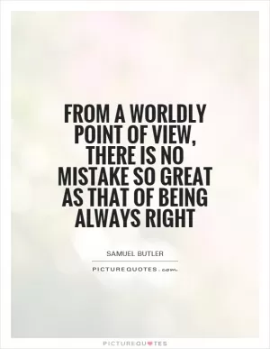 From a worldly point of view, there is no mistake so great as that of being always right Picture Quote #1