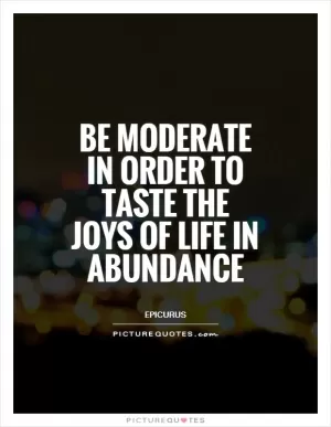 Be moderate in order to taste the joys of life in abundance Picture Quote #1