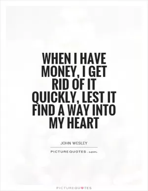 When I have money, I get rid of it quickly, lest it find a way into my heart Picture Quote #1