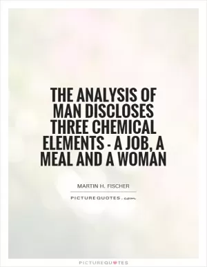 The analysis of man discloses three chemical elements - a job, a meal and a woman Picture Quote #1