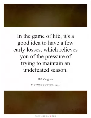 In the game of life, it's a good idea to have a few early losses, which relieves you of the pressure of trying to maintain an undefeated season Picture Quote #1