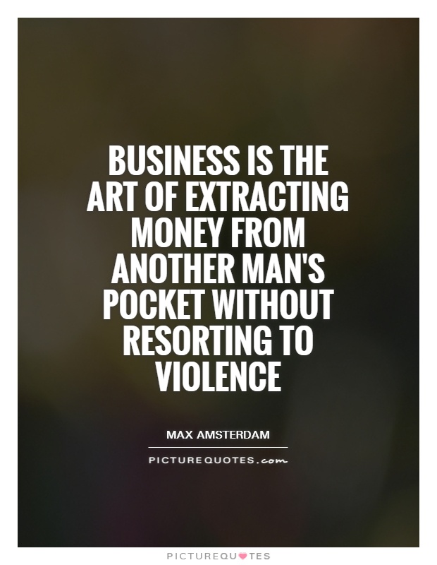 Business is the art of extracting money from another man's pocket without resorting to violence Picture Quote #1
