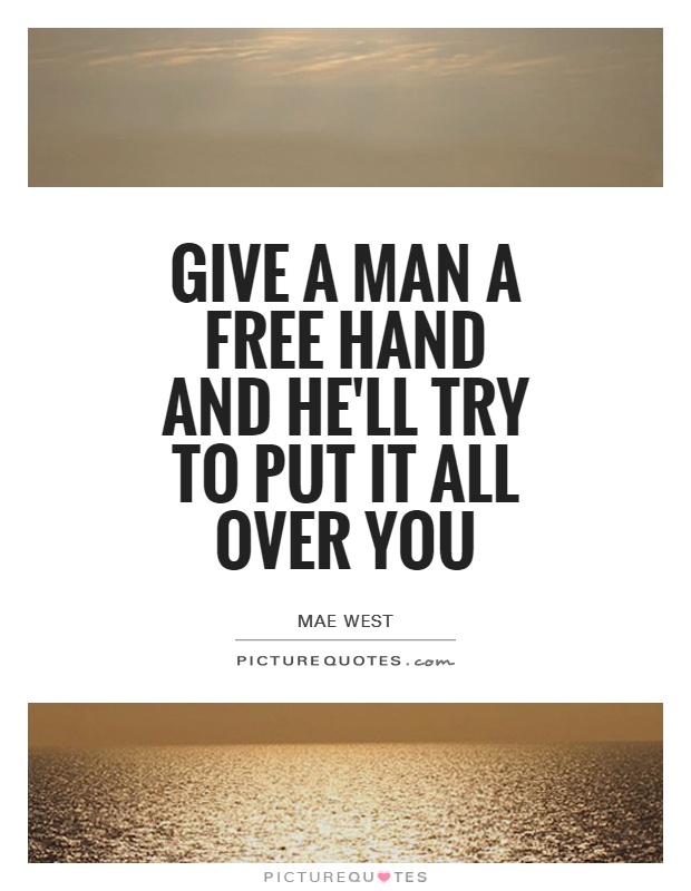 Give a man a free hand and he'll try to put it all over you Picture Quote #1