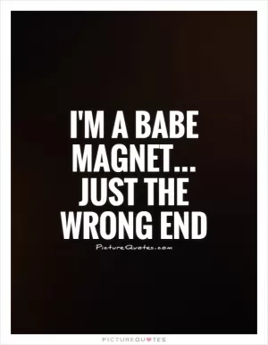 I'm a babe magnet... Just the wrong end Picture Quote #1