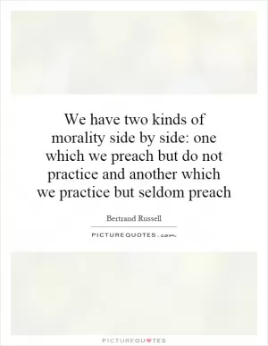 We have two kinds of morality side by side: one which we preach but do not practice and another which we practice but seldom preach Picture Quote #1