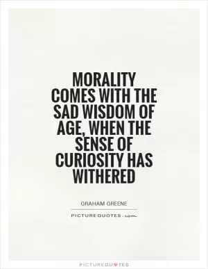 Morality comes with the sad wisdom of age, when the sense of curiosity has withered Picture Quote #1