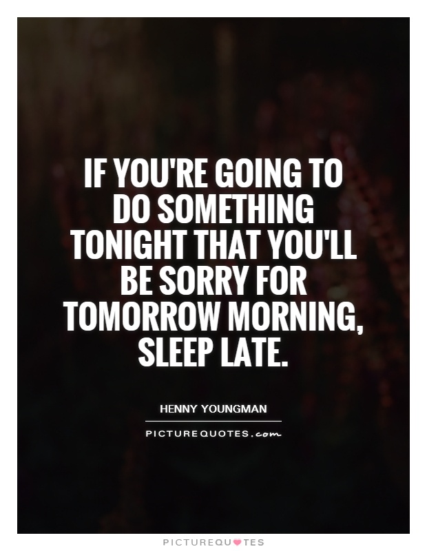 If you're going to do something tonight that you'll be sorry for tomorrow morning, sleep late Picture Quote #1