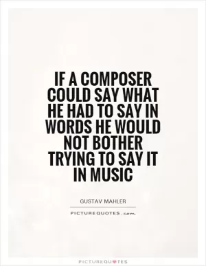 If a composer could say what he had to say in words he would not bother trying to say it in music Picture Quote #1